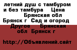  летний душ с тамбуром и без тамбура. › Цена ­ 12 705 - Брянская обл., Брянск г. Сад и огород » Другое   . Брянская обл.,Брянск г.
